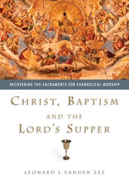 Christ, Baptism and the Lord's Supper Recovering the Sacraments for Evangelical Worship  9780830827862 Front Cover