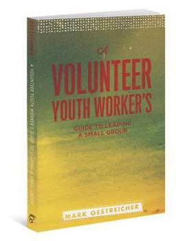 A Volunteer Youth Worker's Guide to Leading a Small Group A Volunteer Youth Worker's Guide to Leading a Small Group