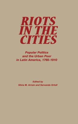Riots in the Cities Popular Politics and the Urban Poor in Latin America 1765-1910  9780842025805 Front Cover
