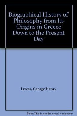 The Biographical History of Philosophy, from Its Origins in Greece Down to the Present Day
