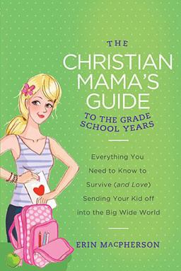 Christian Mama's Guide to the Grade School Years Everything You Need to Know to Survive (And Love) Sending Your Kid off into the Big Wid  9780849964763 Front Cover