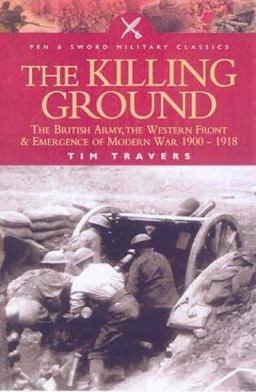 Killing Ground The British Army, the Western Front and Emergence of Modern Warfare 1900-1918  9780850529647 Front Cover
