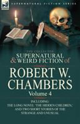 The Collected Supernatural and Weird Fiction of Robert W Chambers