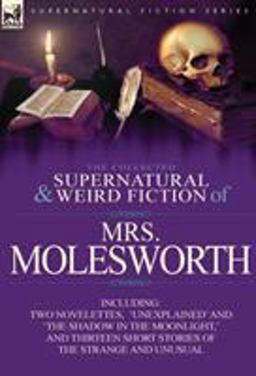 The Collected Supernatural and Weird Fiction of Mrs Molesworth-Including Two Novelettes, 'Unexplained' and 'the Shadow in the Moonlight,' and Thirtee
