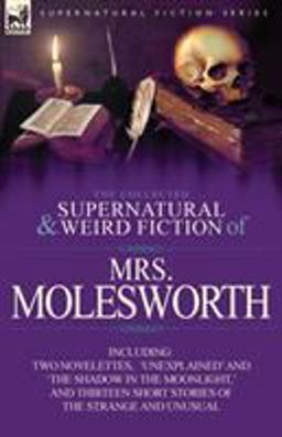 The Collected Supernatural and Weird Fiction of Mrs Molesworth-Including Two Novelettes, 'Unexplained' and 'the Shadow in the Moonlight,' and Thirtee