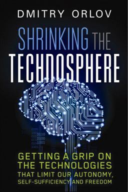 Shrinking the Technosphere Getting a Grip on Technologies That Limit Our Autonomy, Self-Sufficiency and Freedom  9780865718388 Front Cover
