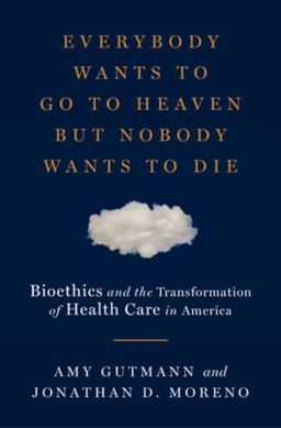 Everybody Wants to Go to Heaven but Nobody Wants to Die Bioethics and the Transformation of Health Care in America  9780871404466 Front Cover