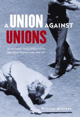 Union Against Unions The Minneapolis Citizens Alliance and Its Fights Against Organized Labor, 1903-1947  9780873514996 Front Cover