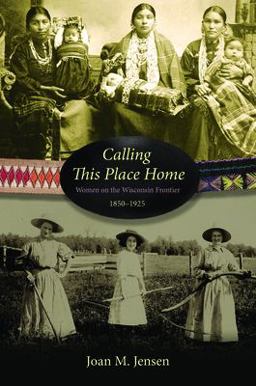 Calling This Place Home Women on the Wisconsin Frontier, 1850-1925  9780873515634 Front Cover