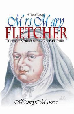 The Life of Mrs. Mary Fletcher, Consort and Relict of the Rev. John Fletcher