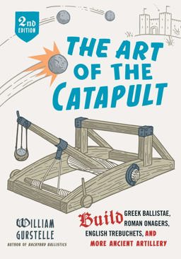 Art of the Catapult Build Greek Ballistae, Roman Onagers, English Trebuchets, and More Ancient Artillery 2nd 9780912777337 Front Cover