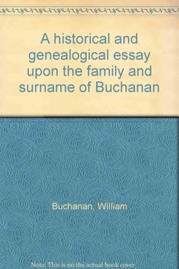 A Historical and Genealogical Essay upon the Family and Surname of Buchanan A Historical and Genealogical Essay upon the Family and Surname of Buchanan