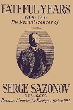 Fateful Years 1909-1916 (the Reminiscences of Serge Sazonov G. C. B. , G. C. V. O. Russian Minister for Foreign Affairs