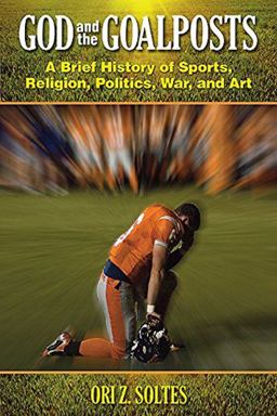 God and the Goalposts: A Brief History of Sports, Religion, Politics, War, and Art  9780935437478 Front Cover