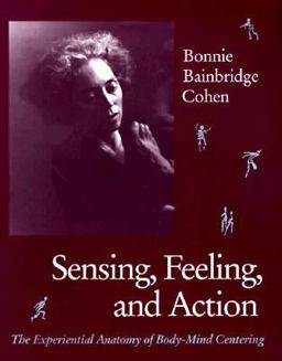 Sensing Feeling and Action : The Experiential Anatomy of Body-Mind Centering 1st 9780937645031 Front Cover