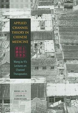 Applied Channel Theory in Chinese Medicine Wang Ju-Yi's Lectures on Channel Therapeutics  9780939616626 Front Cover