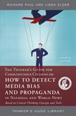 The Thinker's Guide for Conscientious Citizens on How to Detect Media Bias and Propaganda in National and World News The Thinker's Guide for Conscientious Citizens on How to Detect Media Bias and Propaganda in National and World News