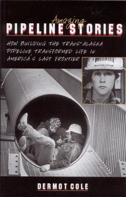 Amazing Pipeline Stories How Building the Trans-Alaska Pipeline Transformed Life in America's Last Frontier  9780945397465 Front Cover