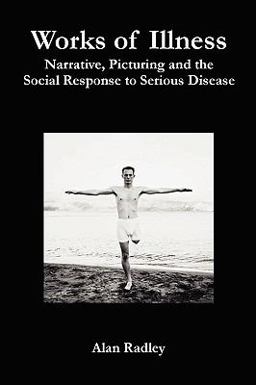 Works of Illness - Narrative, Picturing and the Social Response to Serious Disease