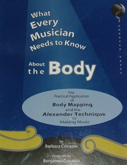What Every Musician Needs to Know about the Body The Practical Application of Body Mapping and the Alexander Technique to Making Music  9780962259555 Front Cover