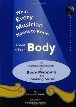 What Every Musician Needs to Know about the Body The Practical Application of Body Mapping and the Alexander Technique to Making Music  9780962259562 Front Cover