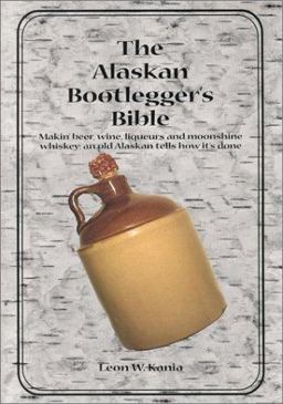 Alaskan Bootlegger's Bible Makin' Beer, Wine, Liquers and Moonshine Whiskey  9780967452401 Front Cover
