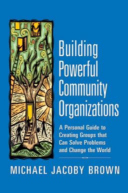 Building Powerful Community Organizations A Personal Guide to Creating Groups That Can Solve Problems and Change the World  9780977151806 Front Cover
