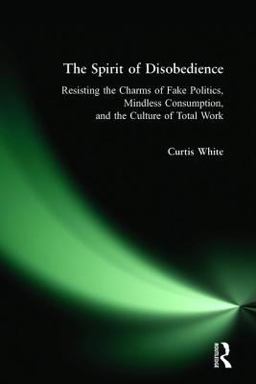 Spirit of Disobedience Resisting the Charms of Fake Politics, Mindless Consumption, and the Culture of Total Work  9780977825318 Front Cover