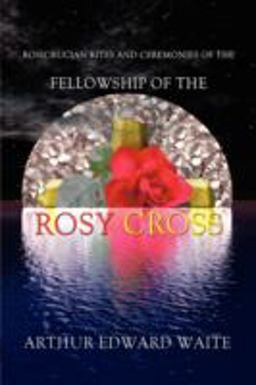 Rosicrucian Rites and Ceremonies of the Fellowship of the Rosy Cross by Founder of the Holy Order of the Golden Dawn Arthur Rosicrucian Rites and Ceremonies of the Fellowship of the Rosy Cross by Founder of the Holy Order of the Golden Dawn Arthur