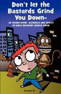 Don't Let the Bastards Grind You Down 50 Things Every Alcoholic and Addict in Early Recovery Should Know, How to Stay Clean and Sober, the First Year of Recovery from Addiction and Substance Abuse  9780981708805 Front Cover