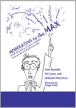 Moderating to the Max : A Full-tilt Guide to Creative, Insightful Focus Groups and Depth Interviews  9780983043621 Front Cover