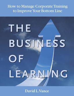 Business of Learning How to Manage Corporate Training to Improve Your Bottom Line  9780984585373 Front Cover