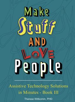 Assistive Technology Solutions in Minutes Book III Make Stuff and Love People  9780989326216 Front Cover