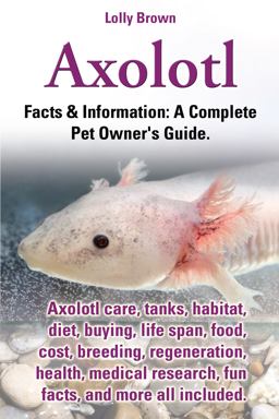 Axolotl Facts and Information: a Complete Pet Owner's Guide 2013 9780989658430 Front Cover