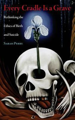 Every Cradle Is a Grave Rethinking the Ethics of Birth and Suicide  9780989697293 Front Cover