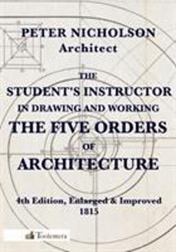 The Student's Instructor in Drawing and Working the Five Orders of Architecture The Student's Instructor in Drawing and Working the Five Orders of Architecture