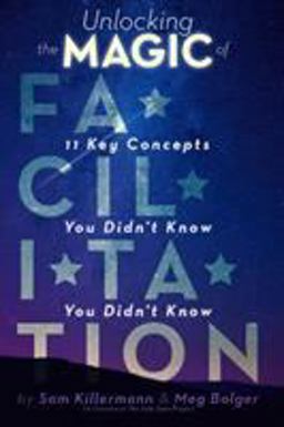 Unlocking the Magic of Facilitation 11 Key Concepts You Didn't Know You Didn't Know  9780989760232 Front Cover