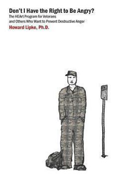 Don't I Have the Right to Be Angry? The Heart Program for Veterans and Others Who Want to Prevent Destructive Anger  9780991065301 Front Cover