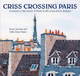 Criss-Crossing Paris Journey to the Heart of Paris in 20 Cross-Stitch Designs  9780992792367 Front Cover