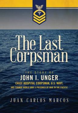 Last Corpsman The Story of John I. Unger, Chief Hospital Corpsman, U. S. Navy, and Former World War II Prisoner of War in the Pacific  9780996083829 Front Cover