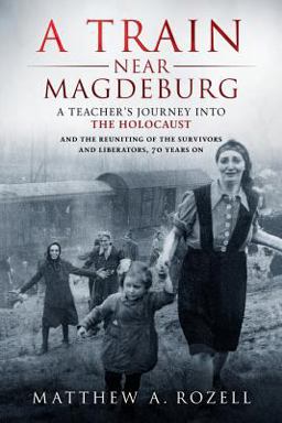 Train near Magdeburg A Teacher's Journey into the Holocaust, and the Reuniting of the Survivors and Liberators, 70 Years On  9780996480024 Front Cover