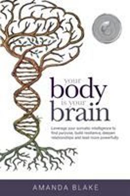 Your Body Is Your Brain Leverage Your Somatic Intelligence to Find Purpose, Build Resilience, Deepen Relationships and Lead More Powerfully  9780999368107 Front Cover
