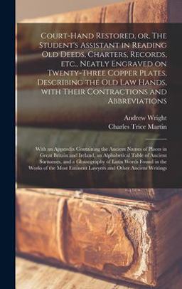 Court-Hand Restored, or, the Student's Assistant in Reading Old Deeds, Charters, Records, etc. , Neatly Engraved on Twenty-three Copper Plates, Describing the Old Law Hands, with Their Contractions and Abbreviations