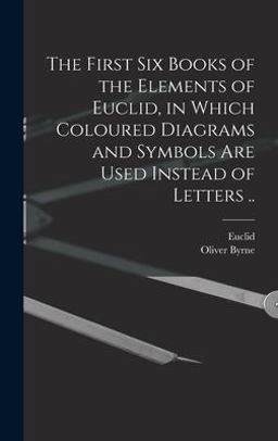 The First Six Books of the Elements of Euclid, in Which Coloured Diagrams and Symbols Are Used Instead of Letters . .