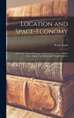 Location and Space-Economy; a General Theory Relating to Industrial Location, Market Areas, Land Use, Trade, and Urban Structure; 1