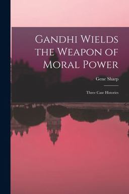 Gandhi Wields the Weapon of Moral Power; Three Case Histories Gandhi Wields the Weapon of Moral Power; Three Case Histories