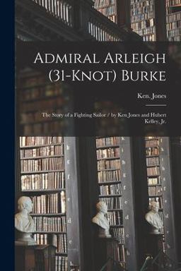Admiral Arleigh (31-Knot) Burke; the Story of a Fighting Sailor / by Ken Jones and Hubert Kelley, Jr