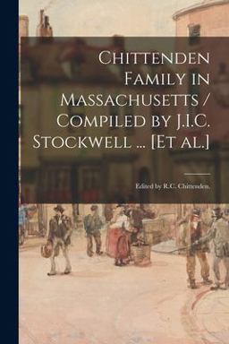 Chittenden Family in Massachusetts / Compiled by J. I. C. Stockwell ... [et Al. ]; Edited by R. C. Chittenden