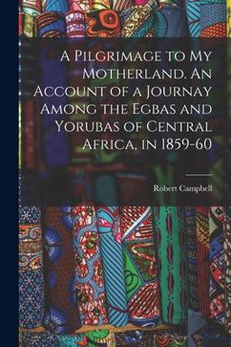 A Pilgrimage to My Motherland. an Account of a Journay among the Egbas and Yorubas of Central Africa, In 1859-60