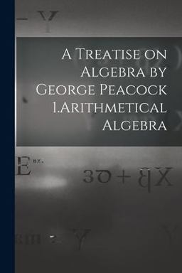A Treatise on Algebra by George Peacock 1. Arithmetical Algebra